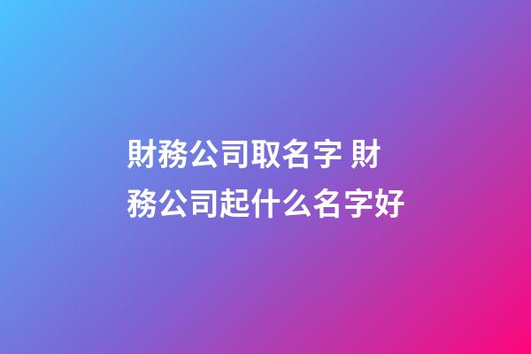 財務公司取名字 財務公司起什么名字好-第1張-公司起名-玄機派